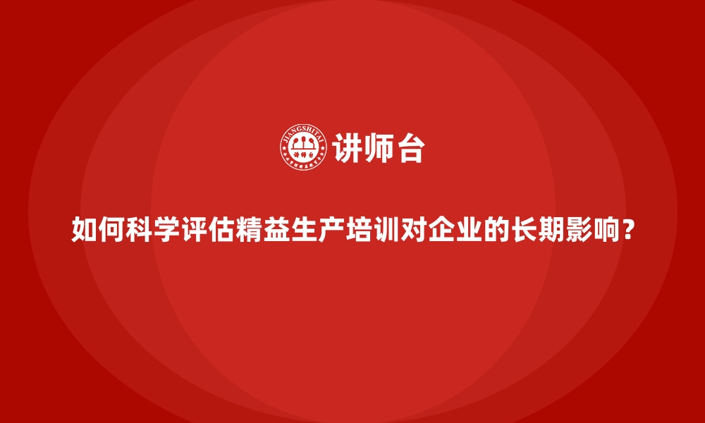 文章如何科学评估精益生产培训对企业的长期影响？的缩略图