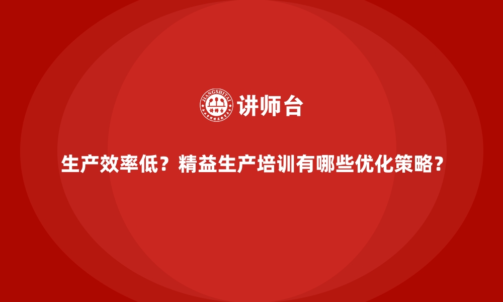 文章生产效率低？精益生产培训有哪些优化策略？的缩略图