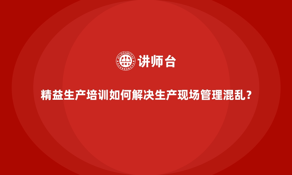 文章精益生产培训如何解决生产现场管理混乱？的缩略图