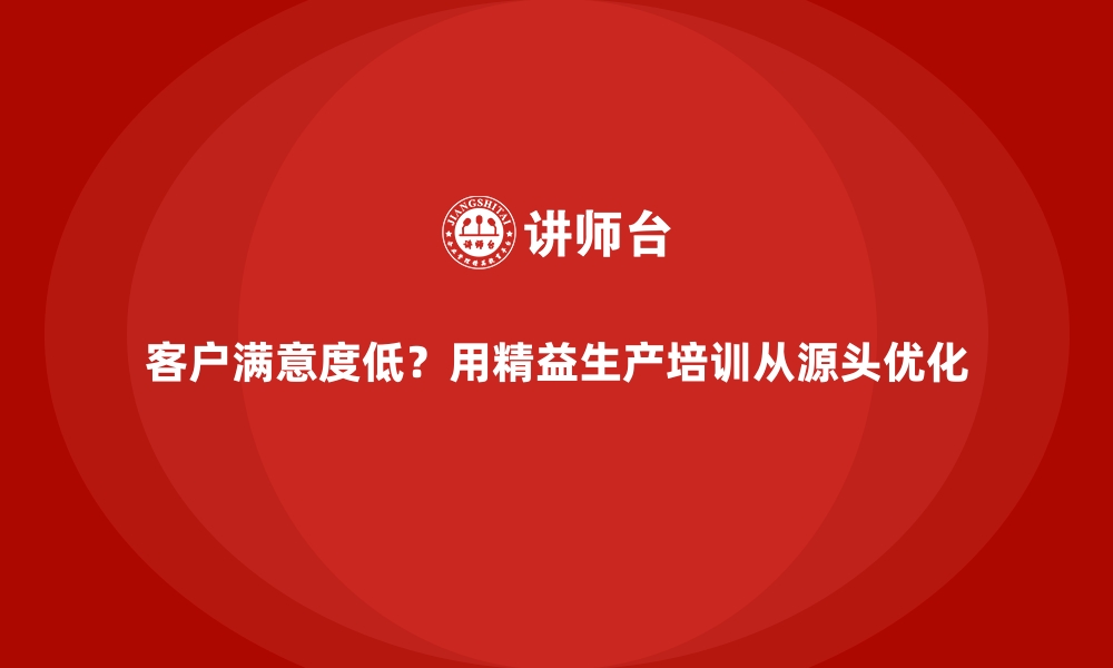 客户满意度低？用精益生产培训从源头优化