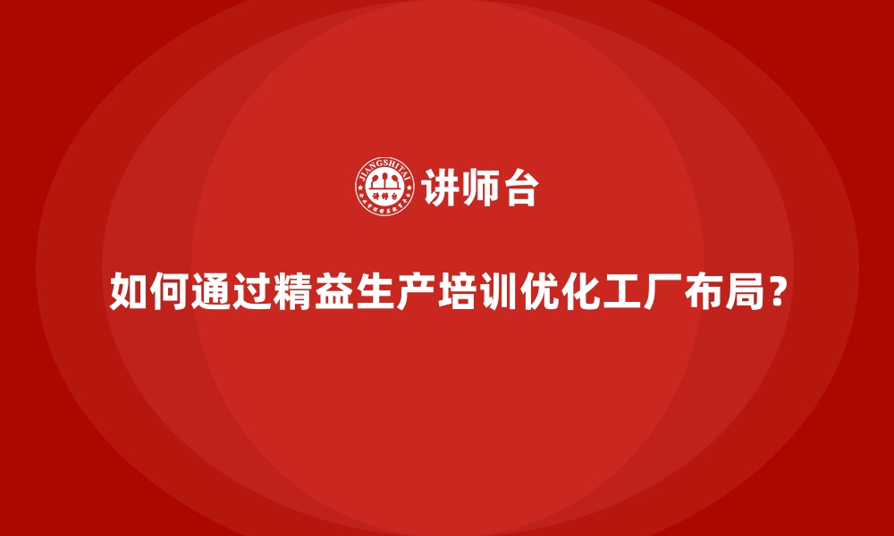 文章如何通过精益生产培训优化工厂布局？的缩略图