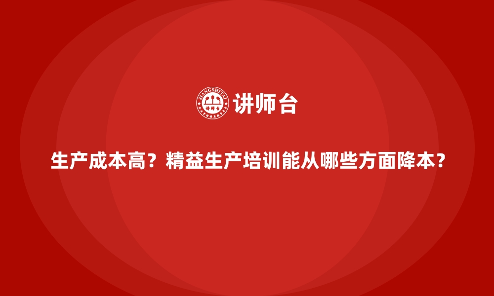 生产成本高？精益生产培训能从哪些方面降本？