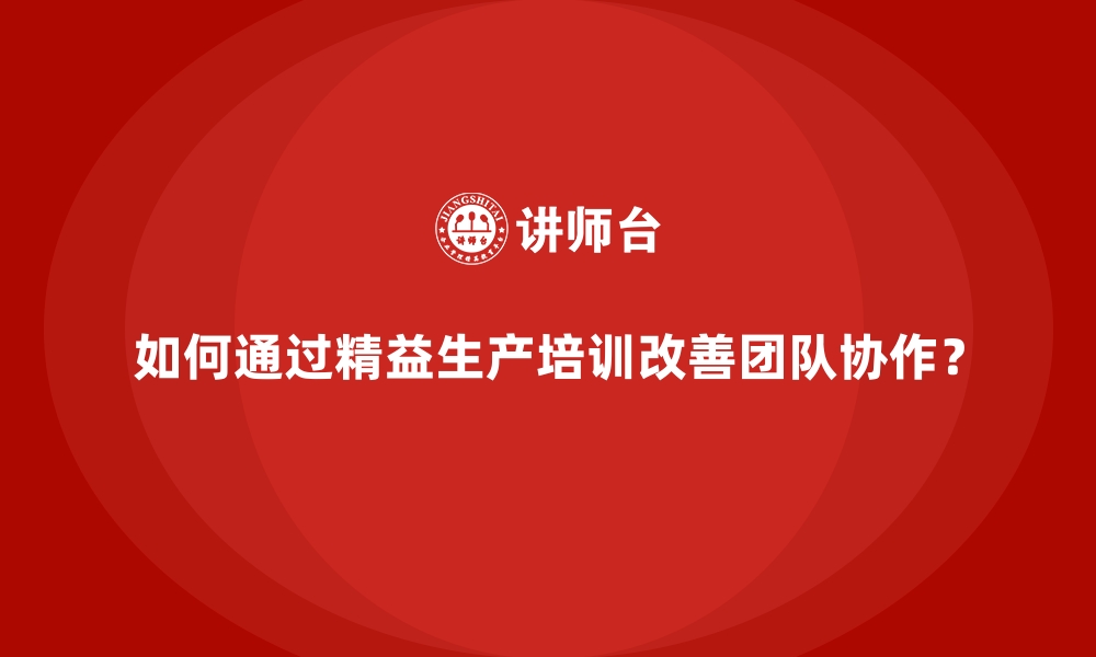 文章如何通过精益生产培训改善团队协作？的缩略图