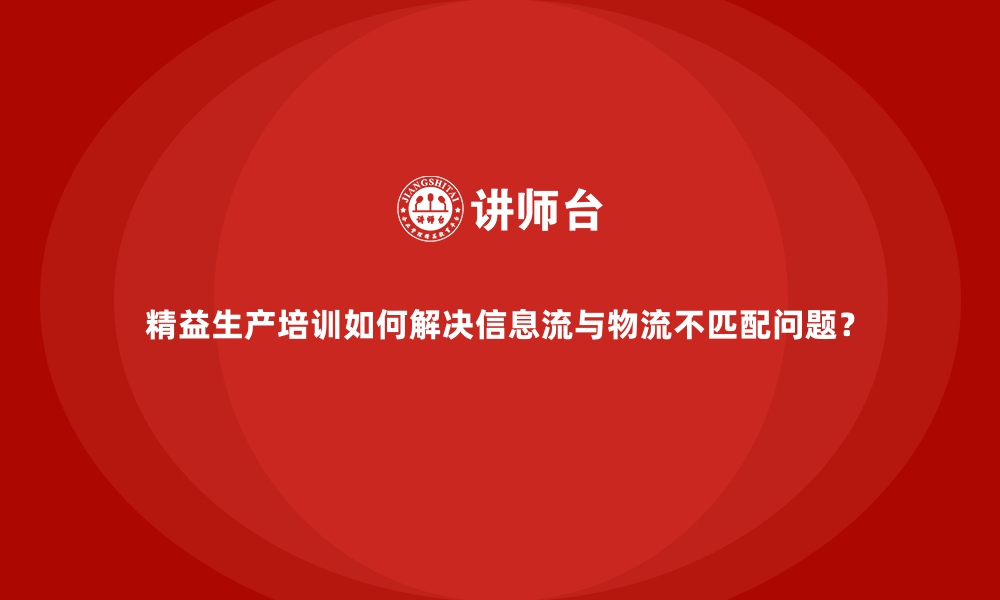 文章精益生产培训如何解决信息流与物流不匹配问题？的缩略图