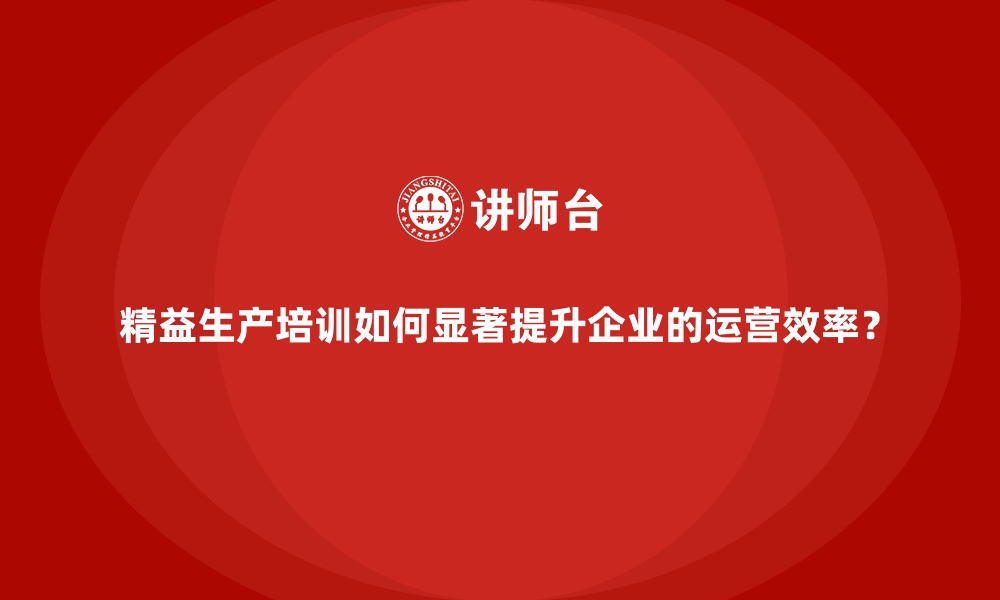 文章精益生产培训如何显著提升企业的运营效率？的缩略图