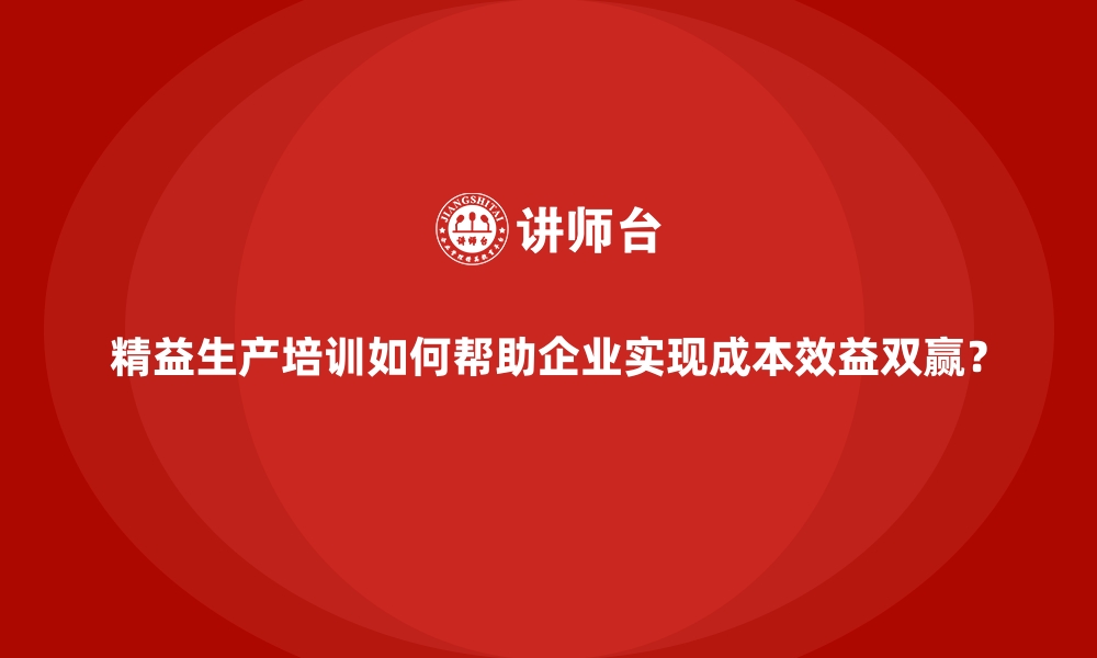 精益生产培训如何帮助企业实现成本效益双赢？