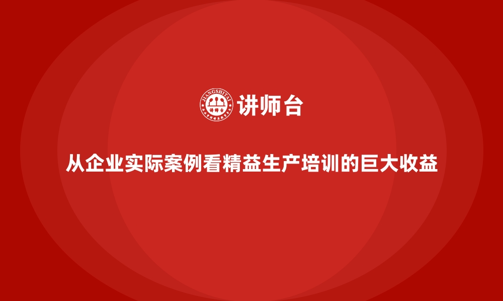 文章从企业实际案例看精益生产培训的巨大收益的缩略图