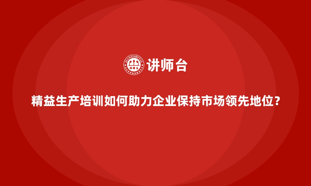 文章精益生产培训如何助力企业保持市场领先地位？的缩略图