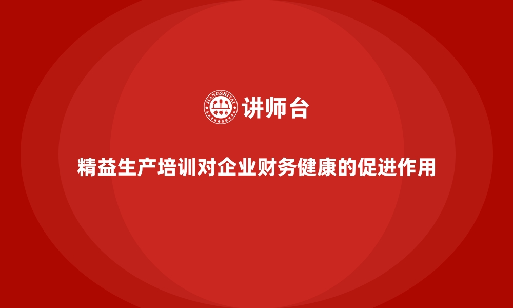 文章精益生产培训对企业财务健康的促进作用的缩略图