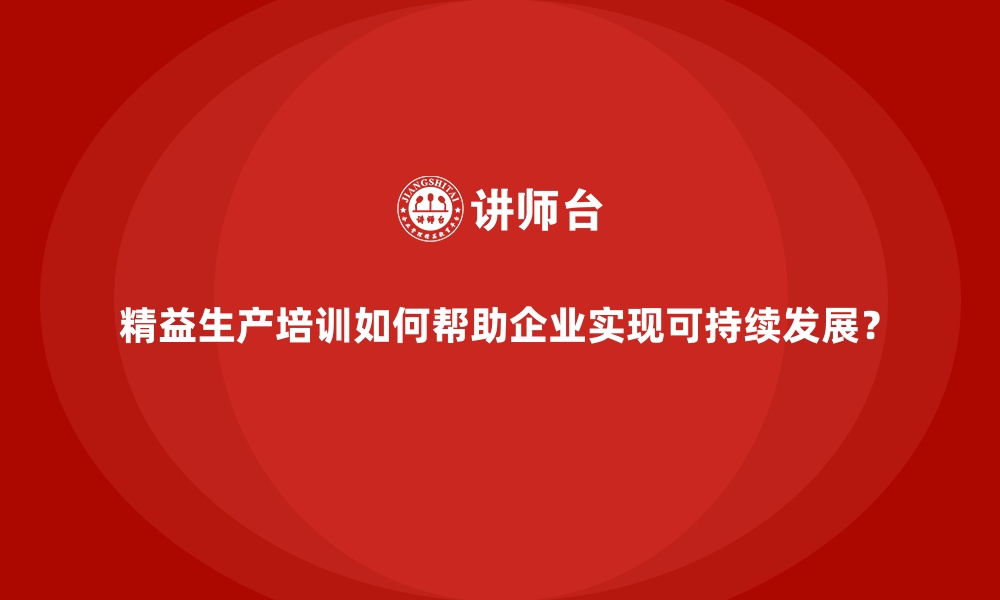 文章精益生产培训如何帮助企业实现可持续发展？的缩略图