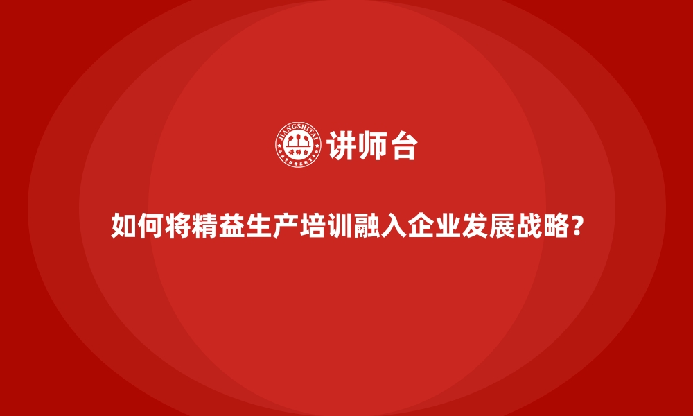 如何将精益生产培训融入企业发展战略？