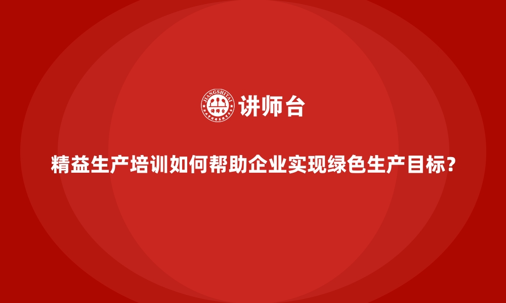 文章精益生产培训如何帮助企业实现绿色生产目标？的缩略图