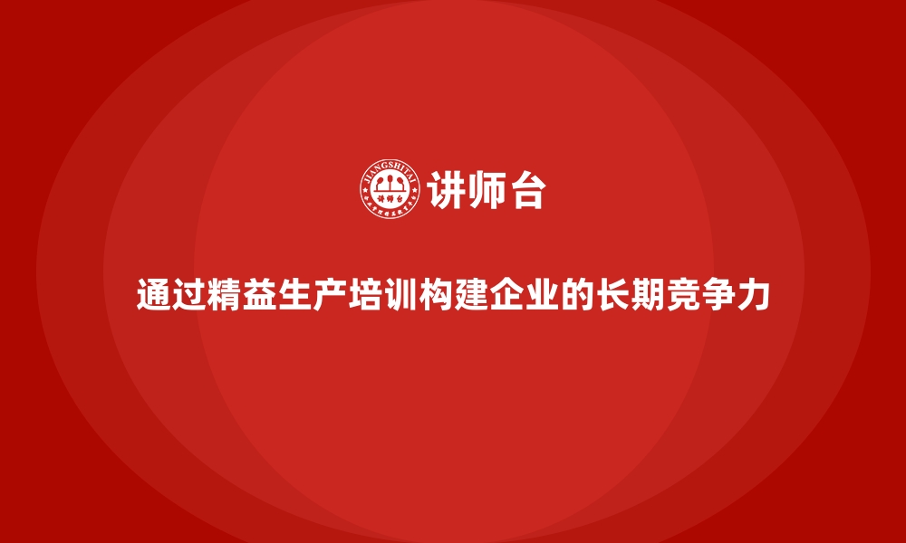 文章通过精益生产培训构建企业的长期竞争力的缩略图