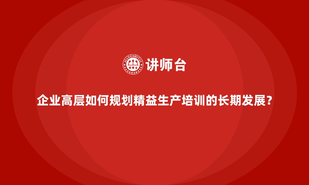 文章企业高层如何规划精益生产培训的长期发展？的缩略图