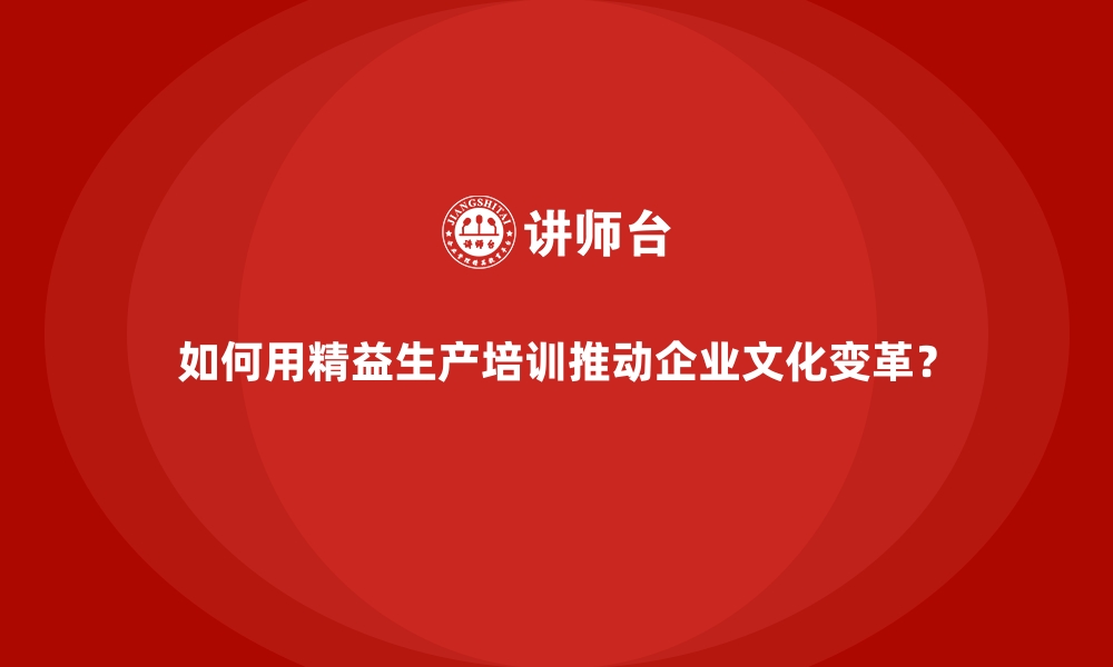 如何用精益生产培训推动企业文化变革？