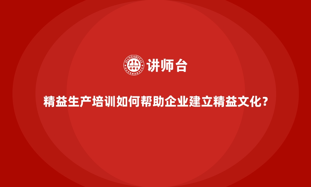 文章精益生产培训如何帮助企业建立精益文化？的缩略图