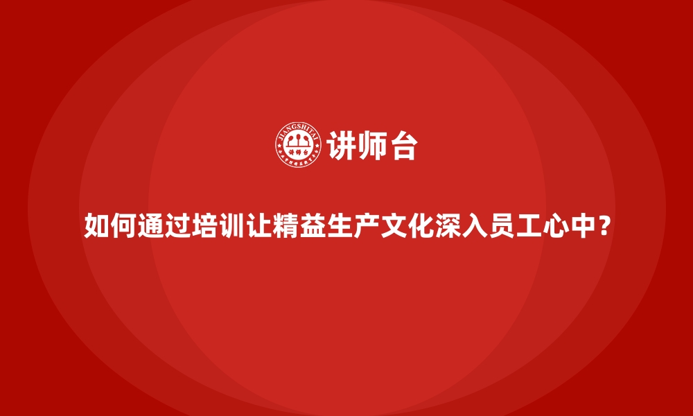 文章如何通过培训让精益生产文化深入员工心中？的缩略图