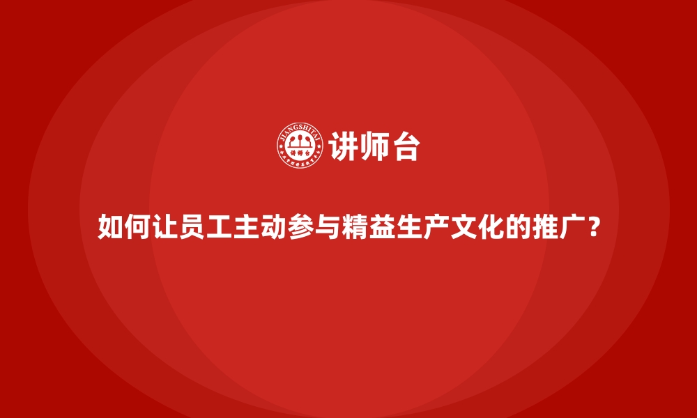 文章如何让员工主动参与精益生产文化的推广？的缩略图