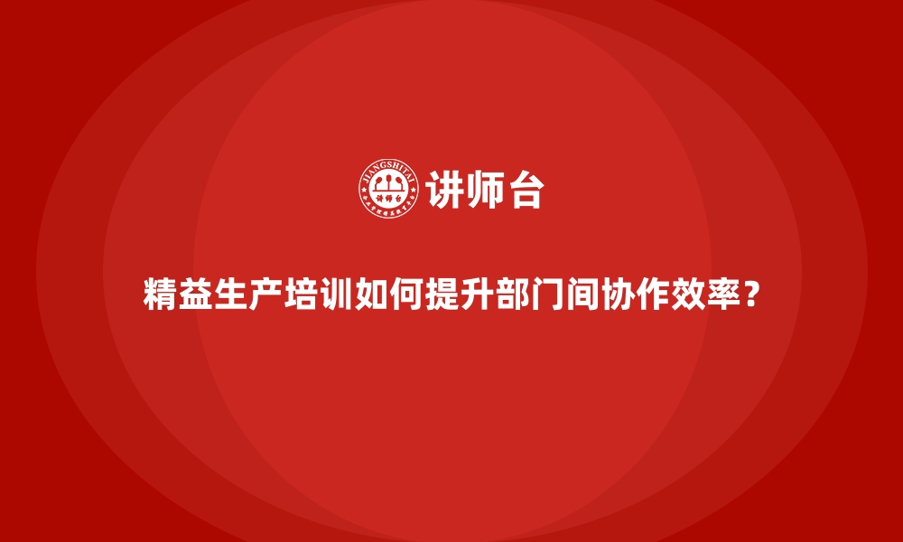 文章精益生产培训如何提升部门间协作效率？的缩略图