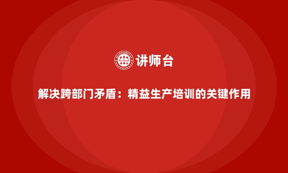 文章解决跨部门矛盾：精益生产培训的关键作用的缩略图