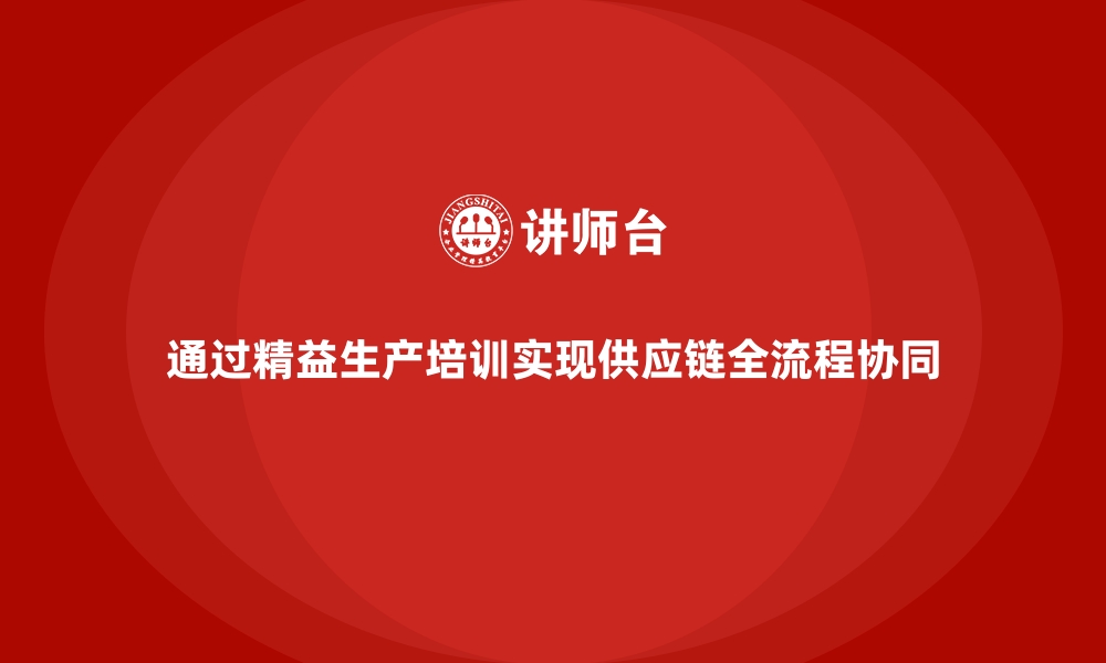 通过精益生产培训实现供应链全流程协同