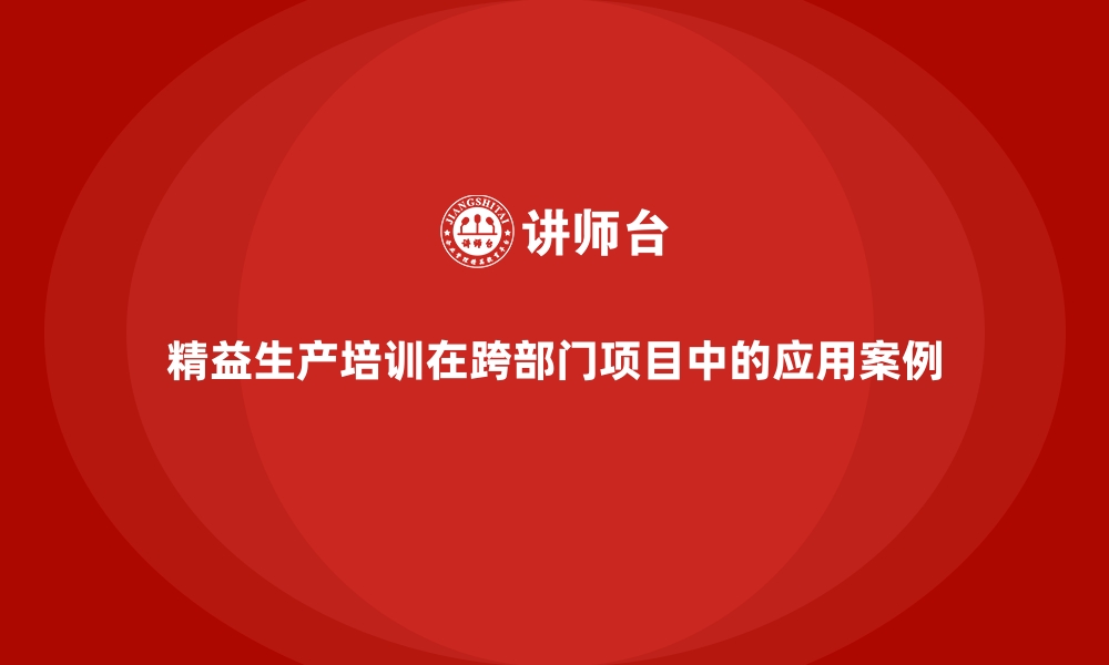 文章精益生产培训在跨部门项目中的应用案例的缩略图