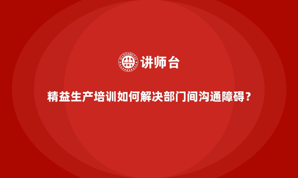 文章精益生产培训如何解决部门间沟通障碍？的缩略图