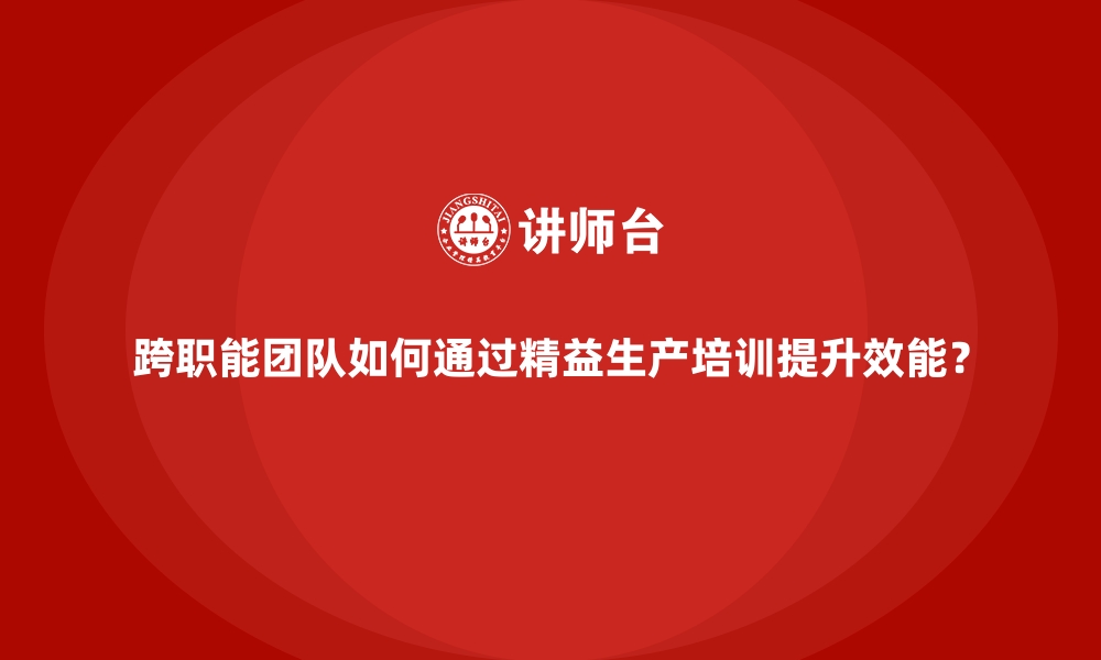 文章跨职能团队如何通过精益生产培训提升效能？的缩略图