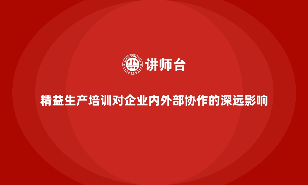 精益生产培训对企业内外部协作的深远影响