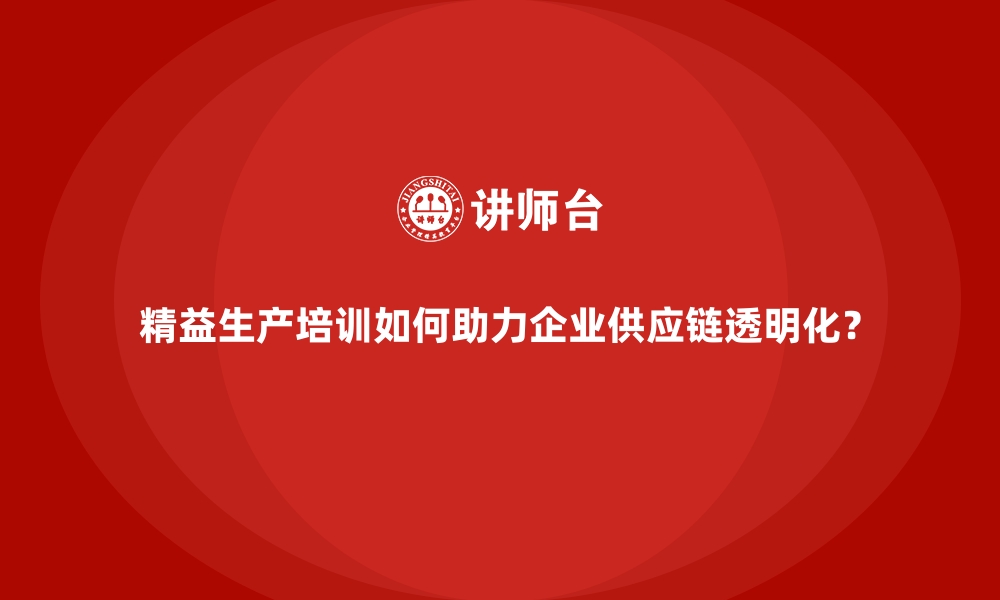 精益生产培训如何助力企业供应链透明化？