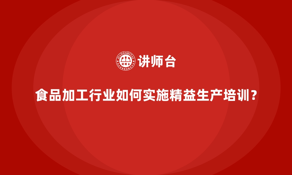 食品加工行业如何实施精益生产培训？