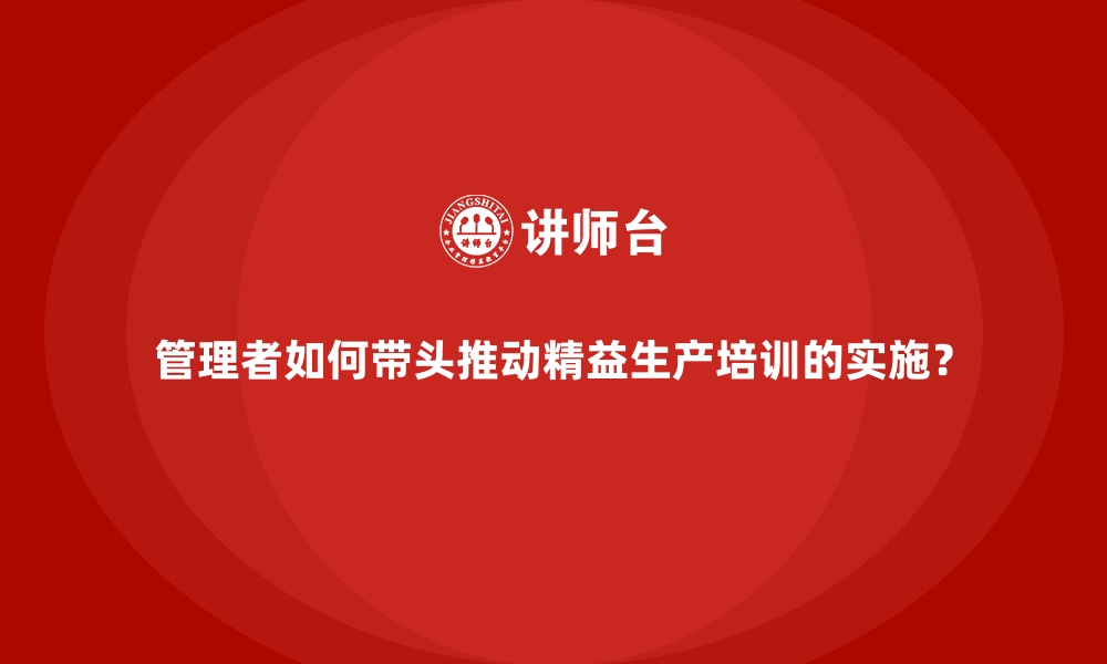 文章管理者如何带头推动精益生产培训的实施？的缩略图