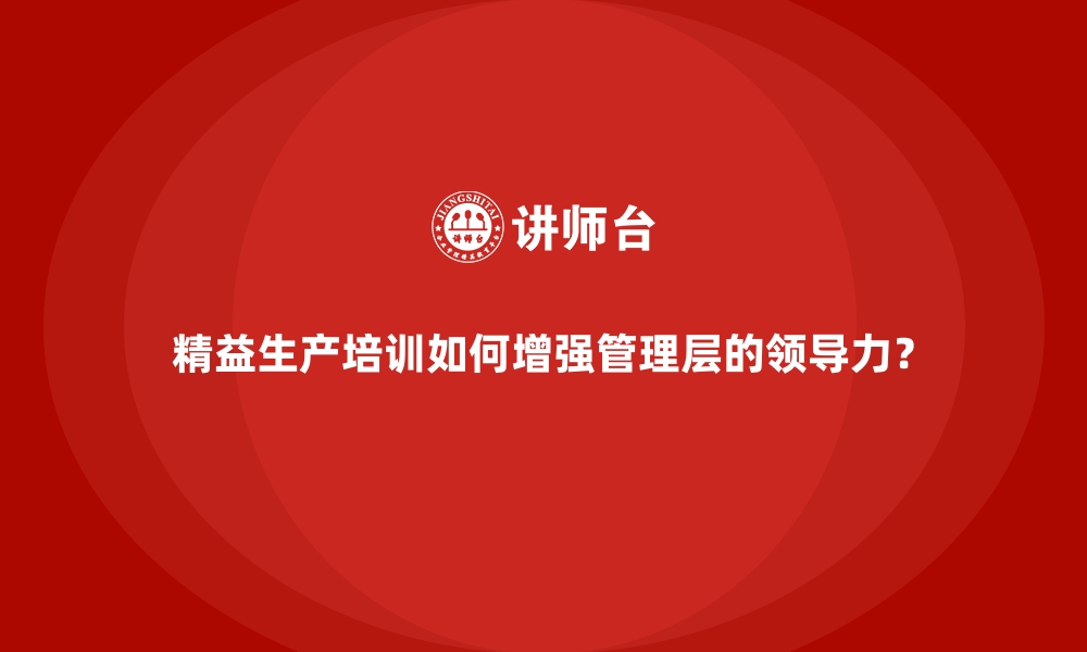 文章精益生产培训如何增强管理层的领导力？的缩略图