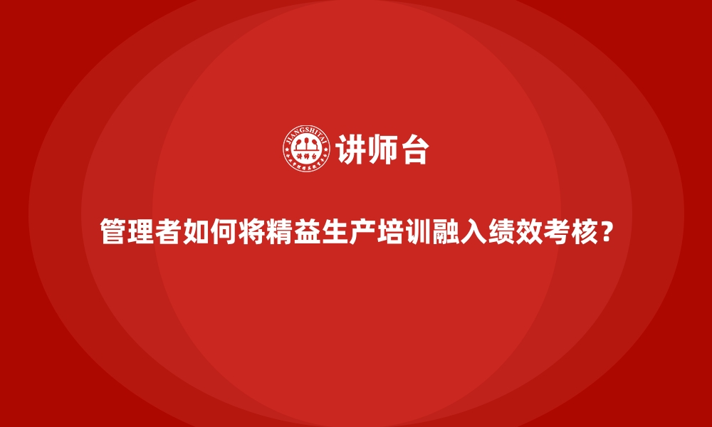 文章管理者如何将精益生产培训融入绩效考核？的缩略图