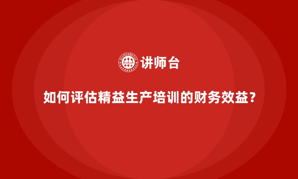 如何评估精益生产培训的财务效益？