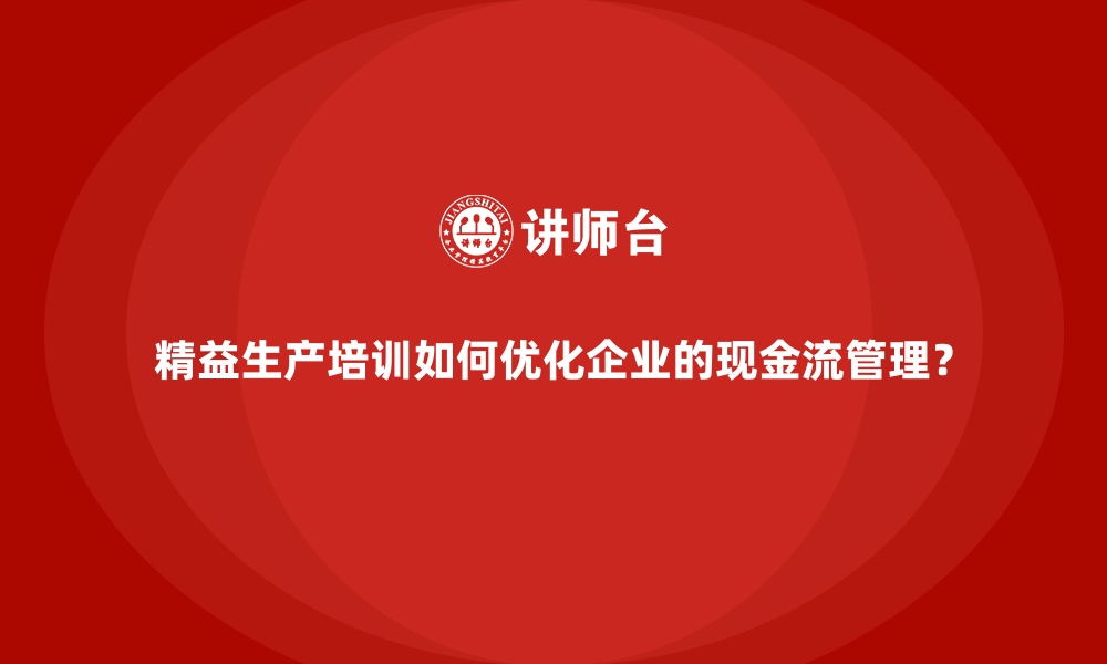 精益生产培训如何优化企业的现金流管理？