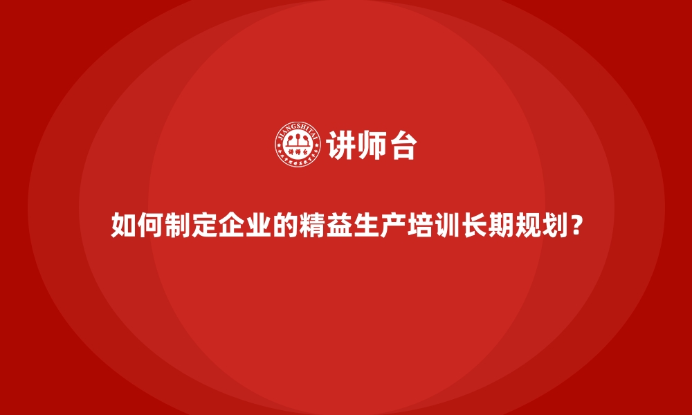 文章如何制定企业的精益生产培训长期规划？的缩略图