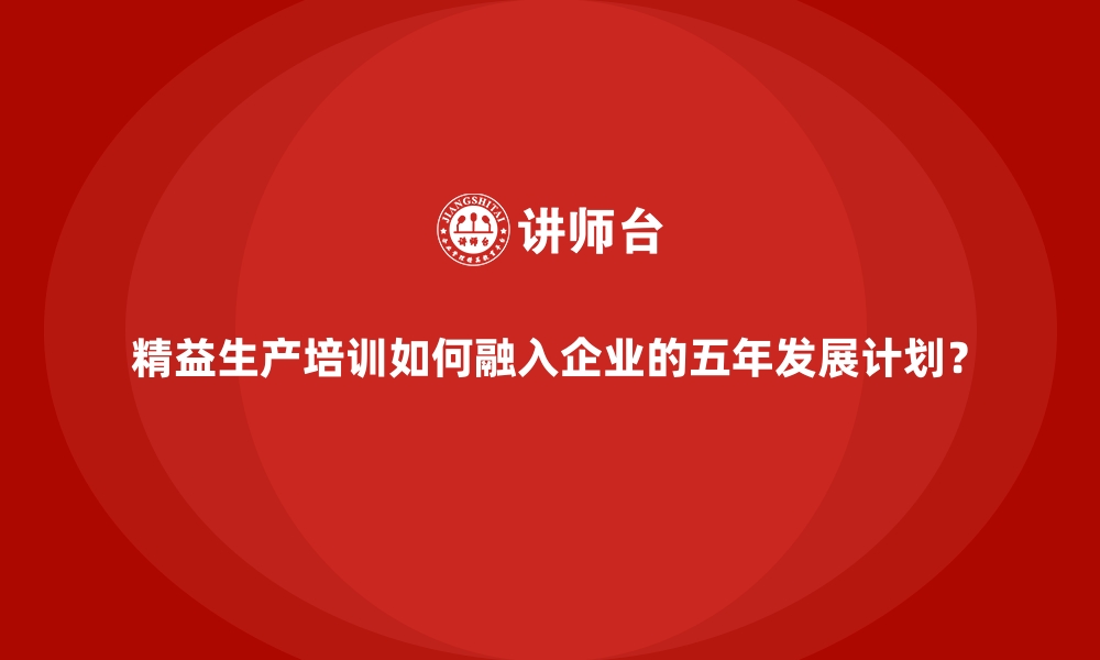 文章精益生产培训如何融入企业的五年发展计划？的缩略图