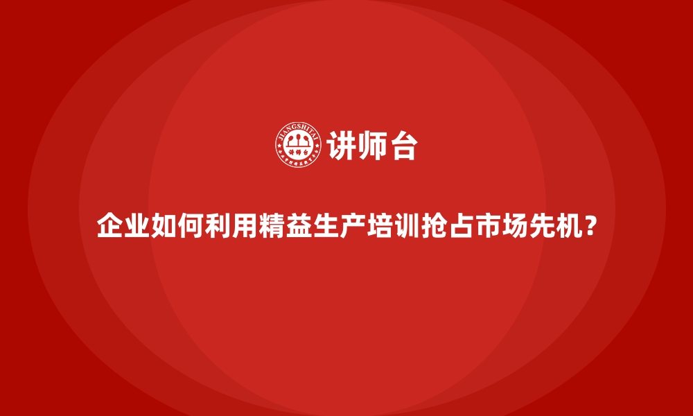 文章企业如何利用精益生产培训抢占市场先机？的缩略图