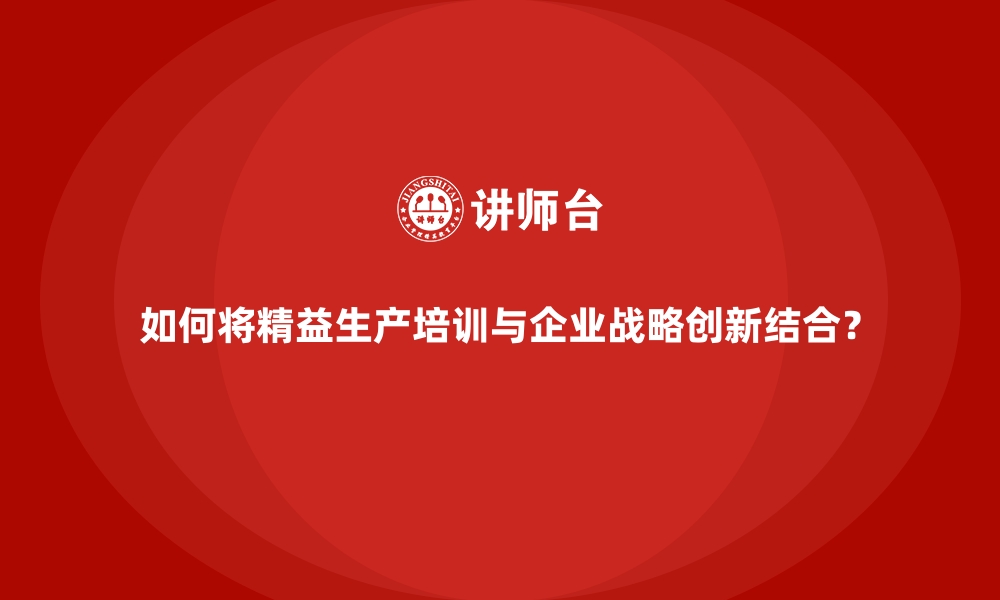 文章如何将精益生产培训与企业战略创新结合？的缩略图