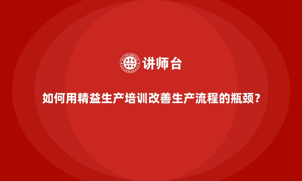 文章如何用精益生产培训改善生产流程的瓶颈？的缩略图