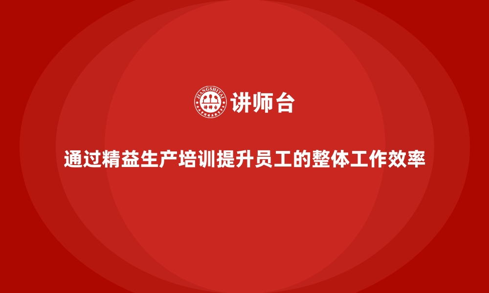 通过精益生产培训提升员工的整体工作效率