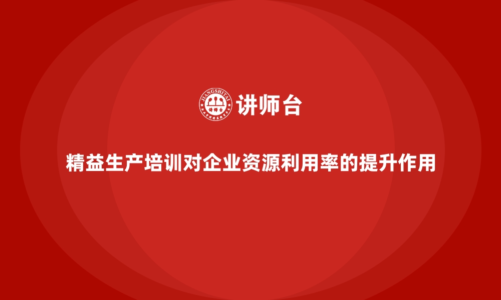 文章精益生产培训对企业资源利用率的提升作用的缩略图