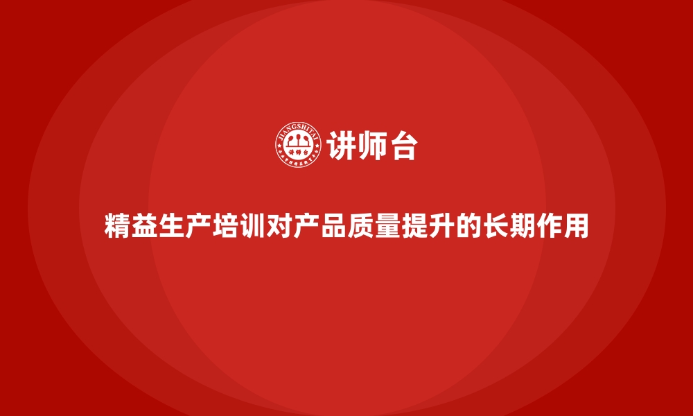 精益生产培训对产品质量提升的长期作用