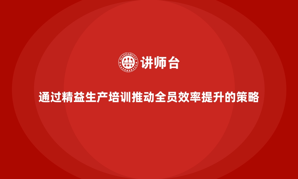 文章通过精益生产培训推动全员效率提升的策略的缩略图