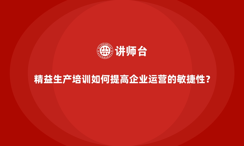 文章精益生产培训如何提高企业运营的敏捷性？的缩略图