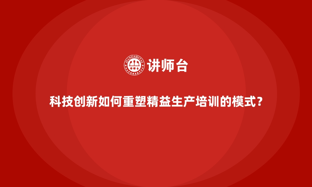 科技创新如何重塑精益生产培训的模式？