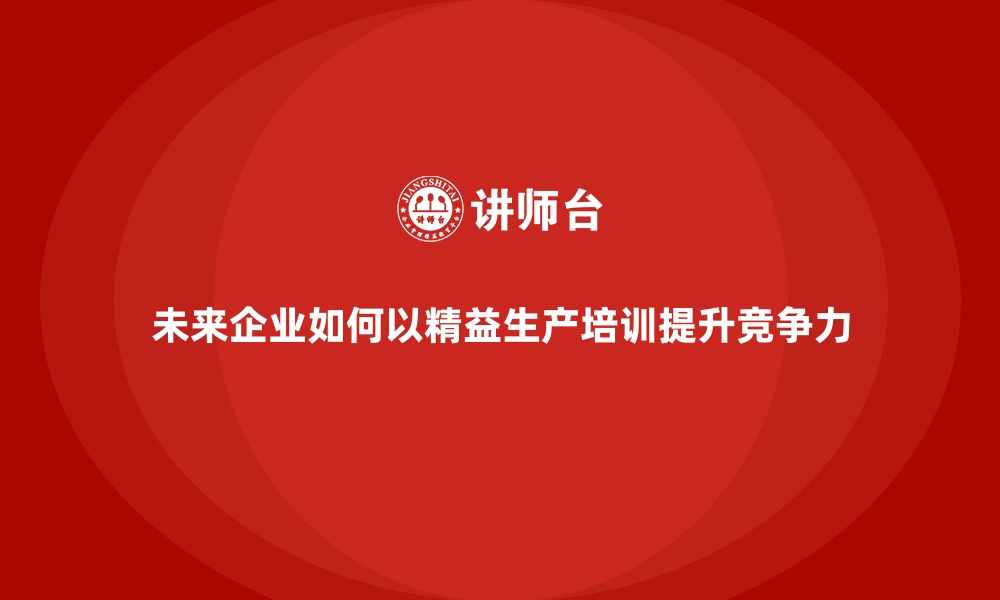 文章未来企业如何以精益生产培训提升竞争力的缩略图