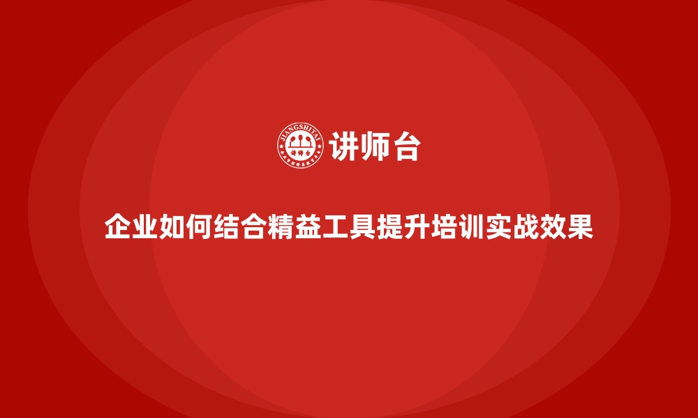 企业如何结合精益工具提升培训实战效果