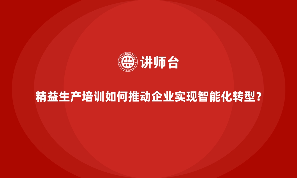 文章精益生产培训如何推动企业实现智能化转型？的缩略图